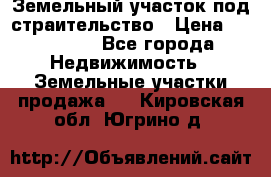 Земельный участок под страительство › Цена ­ 450 000 - Все города Недвижимость » Земельные участки продажа   . Кировская обл.,Югрино д.